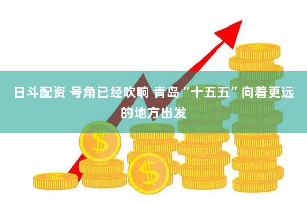 日斗配资 号角已经吹响 青岛“十五五”向着更远的地方出发
