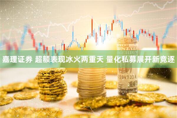嘉理证券 超额表现冰火两重天 量化私募展开新竞逐