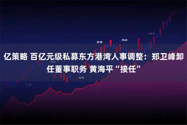 亿策略 百亿元级私募东方港湾人事调整：郑卫峰卸任董事职务 黄海平“接任”