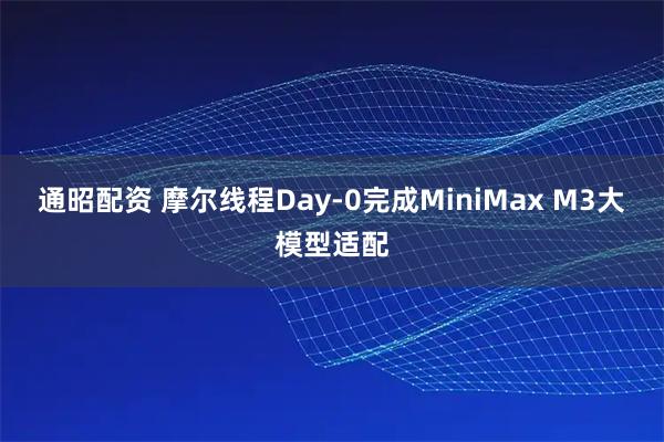 通昭配资 摩尔线程Day-0完成MiniMax M3大模型适配