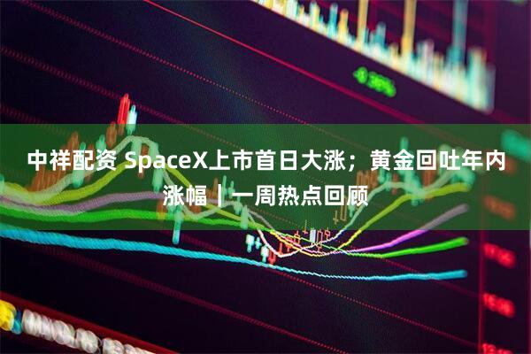 中祥配资 SpaceX上市首日大涨；黄金回吐年内涨幅｜一周热点回顾