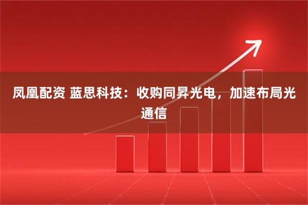 凤凰配资 蓝思科技：收购同昇光电，加速布局光通信
