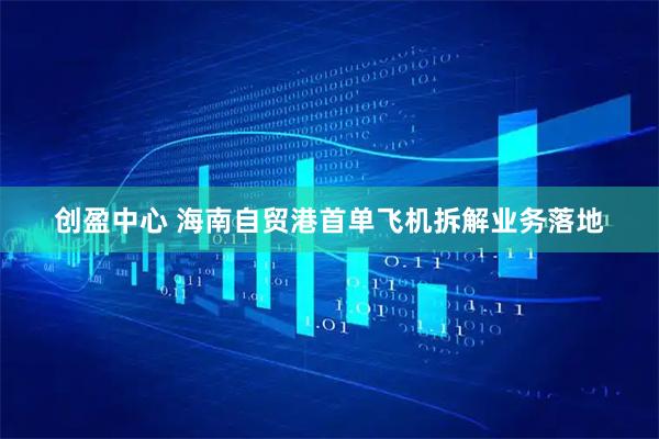 创盈中心 海南自贸港首单飞机拆解业务落地