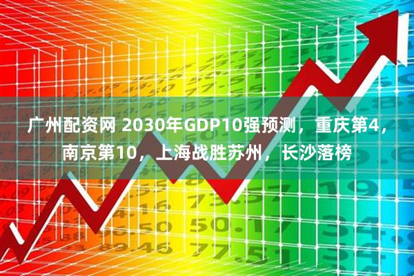 广州配资网 2030年GDP10强预测，重庆第4，南京第10，上海战胜苏州，长沙落榜