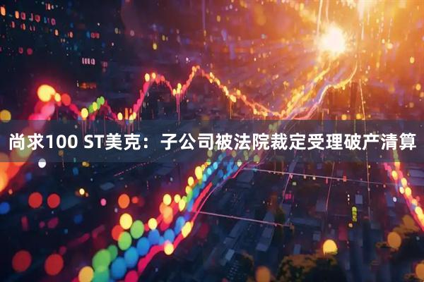 尚求100 ST美克：子公司被法院裁定受理破产清算