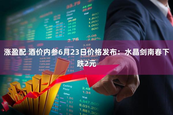涨盈配 酒价内参6月23日价格发布:水晶剑南春下跌2元