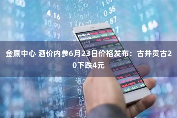 金赢中心 酒价内参6月23日价格发布：古井贡古20下跌4元