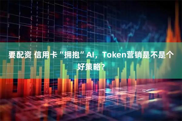 要配资 信用卡“拥抱”AI，Token营销是不是个好策略？