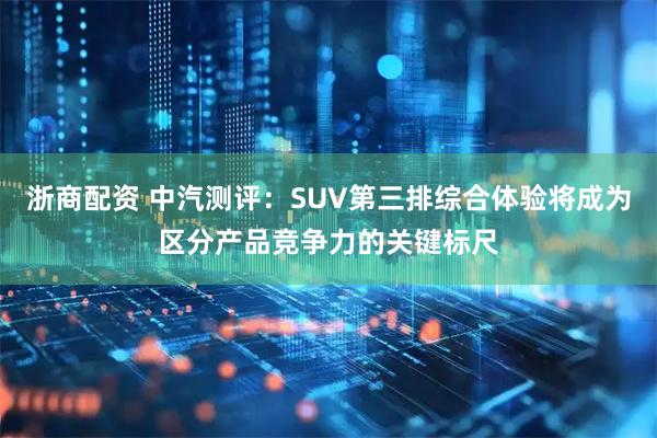 浙商配资 中汽测评：SUV第三排综合体验将成为区分产品竞争力的关键标尺