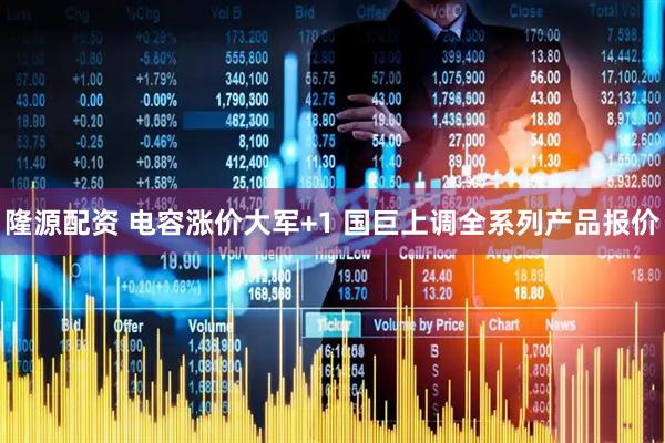 隆源配资 电容涨价大军+1 国巨上调全系列产品报价