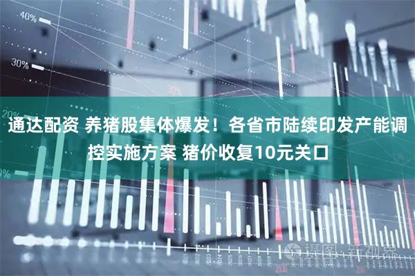 通达配资 养猪股集体爆发！各省市陆续印发产能调控实施方案 猪价收复10元关口