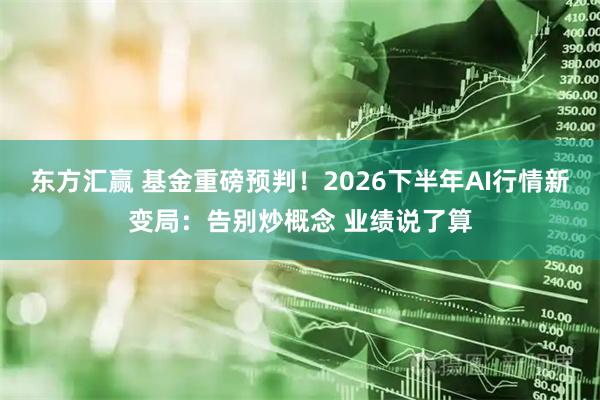 东方汇赢 基金重磅预判！2026下半年AI行情新变局：告别炒概念 业绩说了算