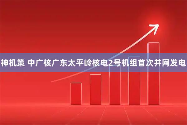 神机策 中广核广东太平岭核电2号机组首次并网发电