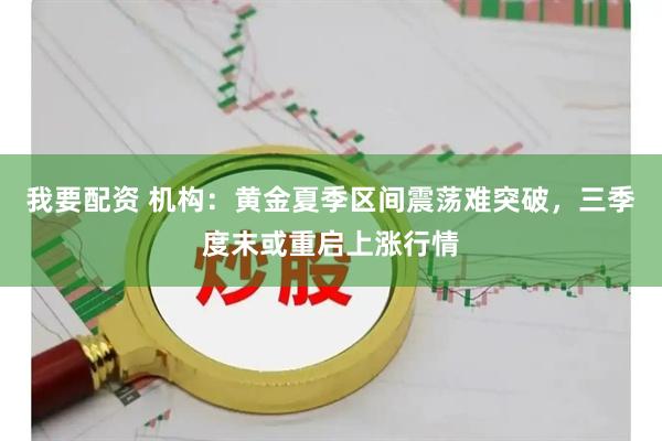 我要配资 机构：黄金夏季区间震荡难突破，三季度末或重启上涨行情