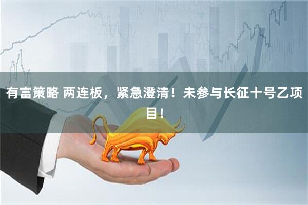 有富策略 两连板,紧急澄清!未参与长征十号乙项目!