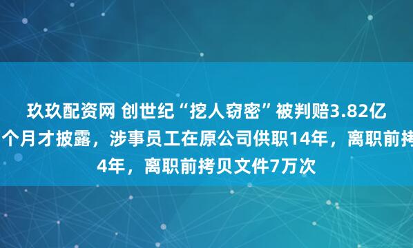 玖玖配资网 创世纪“挖人窃密”被判赔3.82亿，账户被冻两个月才披露，涉事员工在原公司供职14年，离职前拷贝文件7万次