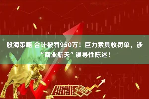 股海策略 合计被罚950万！巨力索具收罚单，涉“商业航天”误导性陈述！