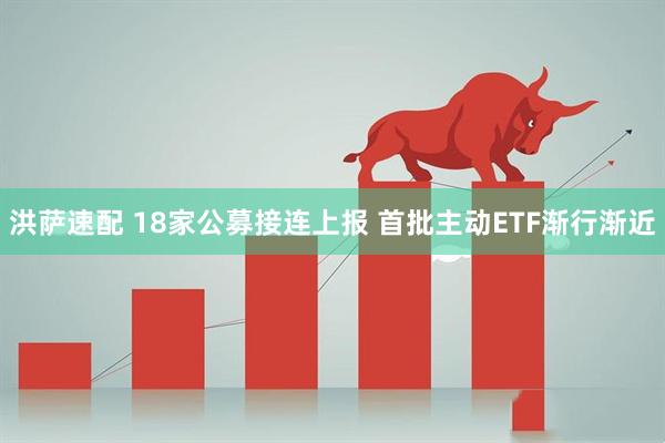 洪萨速配 18家公募接连上报 首批主动ETF渐行渐近