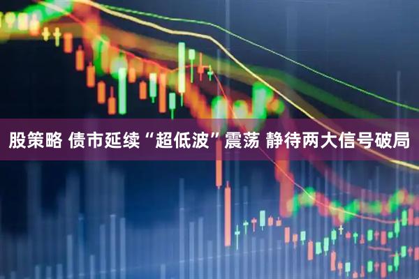 股策略 债市延续“超低波”震荡 静待两大信号破局