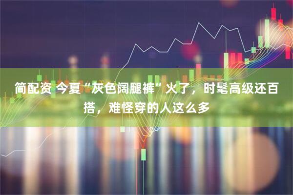 简配资 今夏“灰色阔腿裤”火了,时髦高级还百搭,难怪穿的人这么多