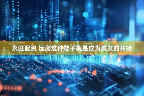 永旺配资 远离这种鞋子就是成为美女的开始