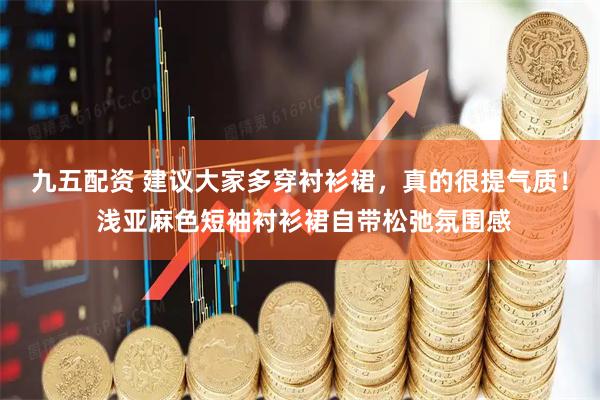 九五配资 建议大家多穿衬衫裙，真的很提气质！ 浅亚麻色短袖衬衫裙自带松弛氛围感