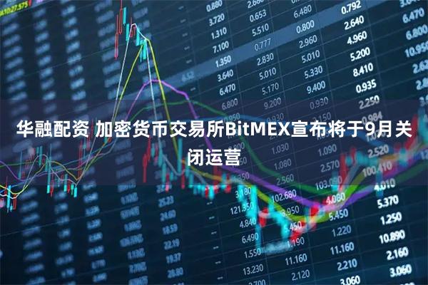 华融配资 加密货币交易所BitMEX宣布将于9月关闭运营