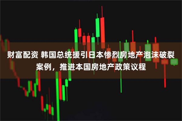 财富配资 韩国总统援引日本惨烈房地产泡沫破裂案例，推进本国房地产政策议程