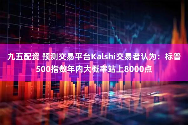 九五配资 预测交易平台Kalshi交易者认为：标普500指数年内大概率站上8000点