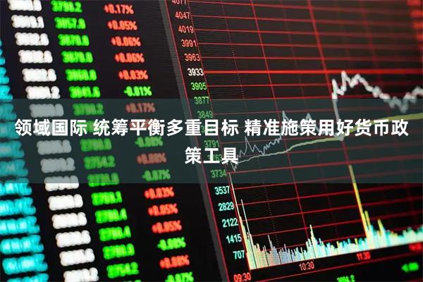 领域国际 统筹平衡多重目标 精准施策用好货币政策工具