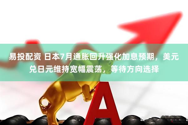 易投配资 日本7月通胀回升强化加息预期，美元兑日元维持宽幅震荡，等待方向选择