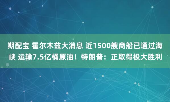 期配宝 霍尔木兹大消息 近1500艘商船已通过海峡 运输7.5亿桶原油！特朗普：正取得极大胜利