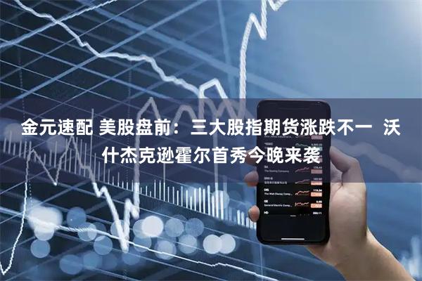 金元速配 美股盘前：三大股指期货涨跌不一  沃什杰克逊霍尔首秀今晚来袭