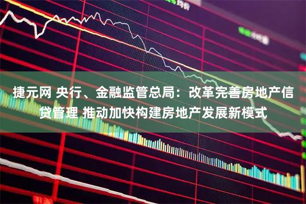 捷元网 央行、金融监管总局：改革完善房地产信贷管理 推动加快构建房地产发展新模式